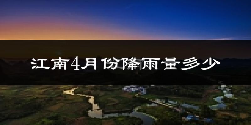 江南4月份降雨量多少?江南四月下雨多吗?