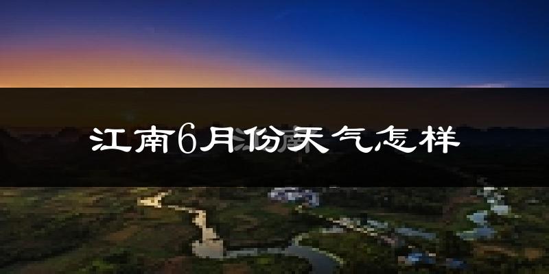 江南6月份天气怎样?江南六月热不热?