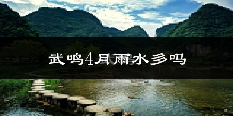 武鸣4月雨水多吗?