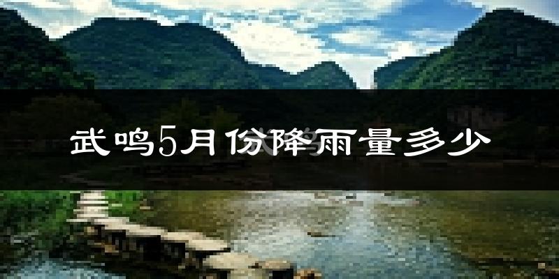 武鸣5月份降雨量多少?武鸣五月下雨多吗?