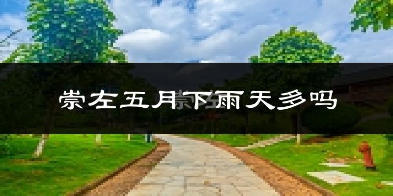 崇左五月下雨天多吗?崇左5月份降雨量多少?