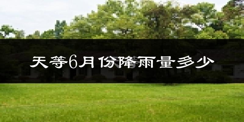 天等6月份降雨量多少?天等六月下雨多吗?