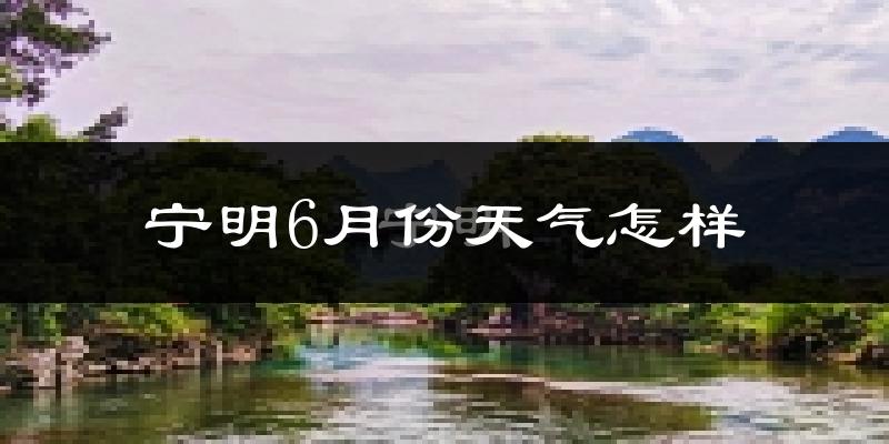 宁明县6月份天气如何?很热吗?