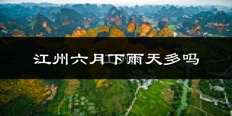 江州六月下雨天多吗?江州6月份降雨量多少?