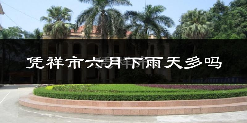 凭祥市六月下雨天多吗?凭祥市6月份降雨量多少?