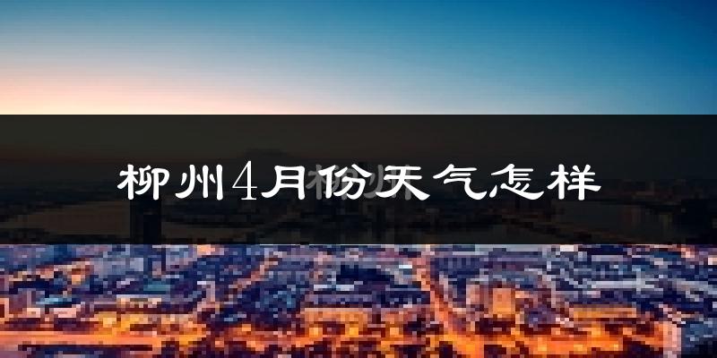 柳州4月份天气如何?很热吗?