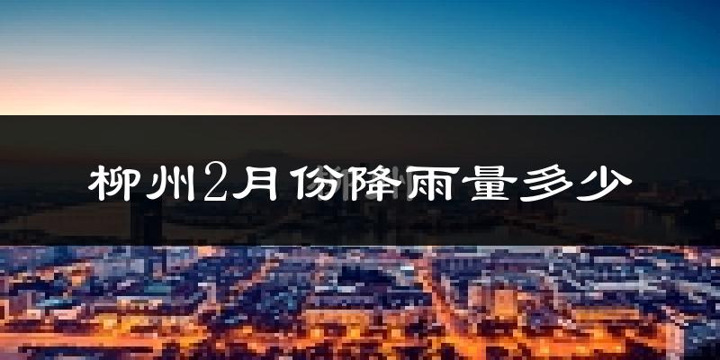 柳州2月份降雨量多少?柳州二月下雨多吗?