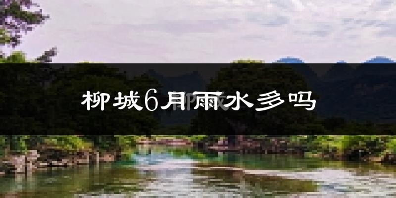 柳城6月雨水多吗?