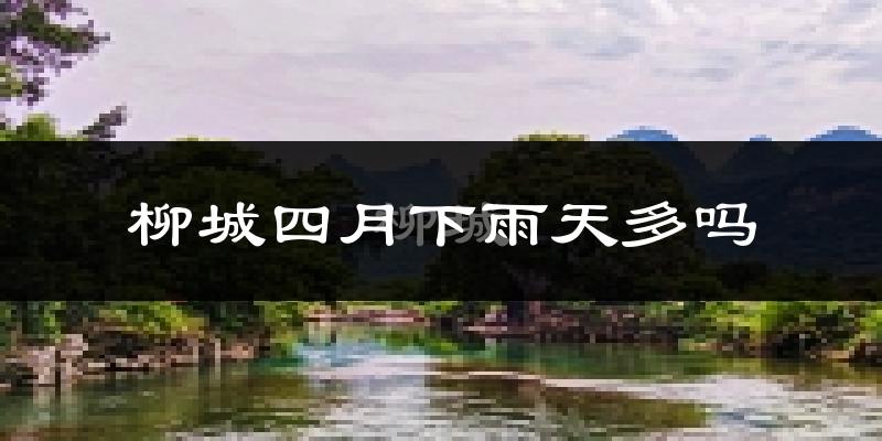 柳城四月下雨天多吗?柳城4月份降雨量多少?