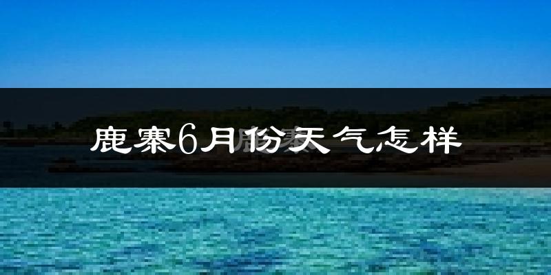 鹿寨县6月份天气如何?很热吗?