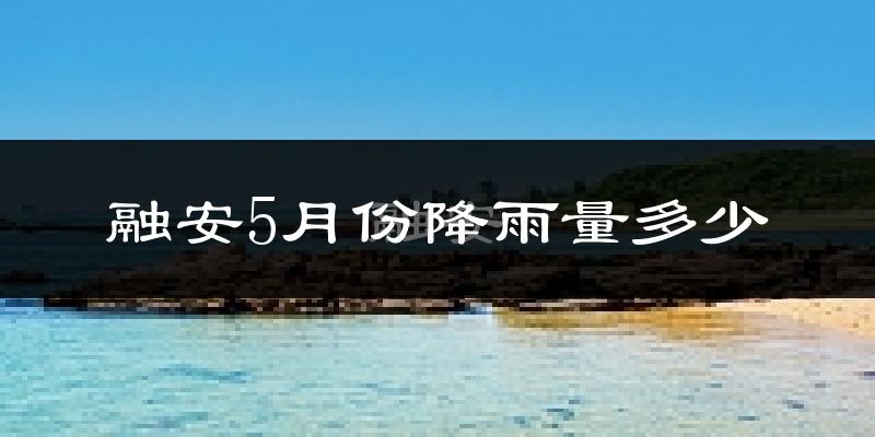融安5月份降雨量多少?融安五月下雨多吗?
