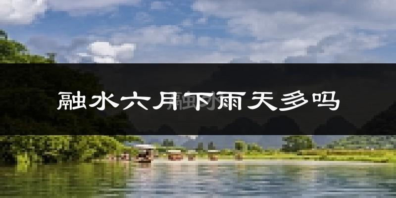 融水六月下雨天多吗?融水6月份降雨量多少?