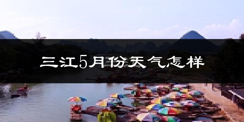 三江侗族自治县5月份天气如何?很热吗?