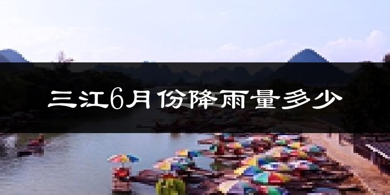 三江6月份降雨量多少?三江六月下雨多吗?