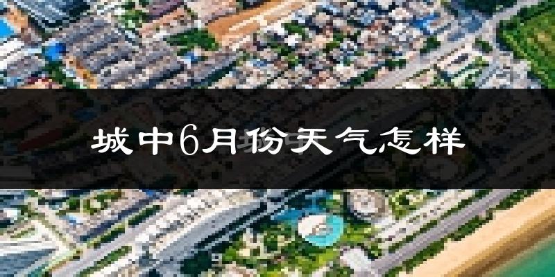 城中6月份天气怎样?城中六月热吗?
