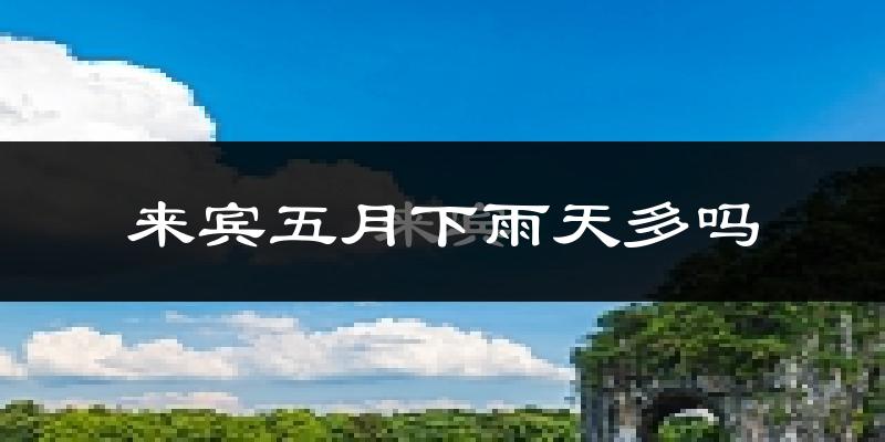 来宾五月下雨天多吗?来宾5月份降雨量多少?