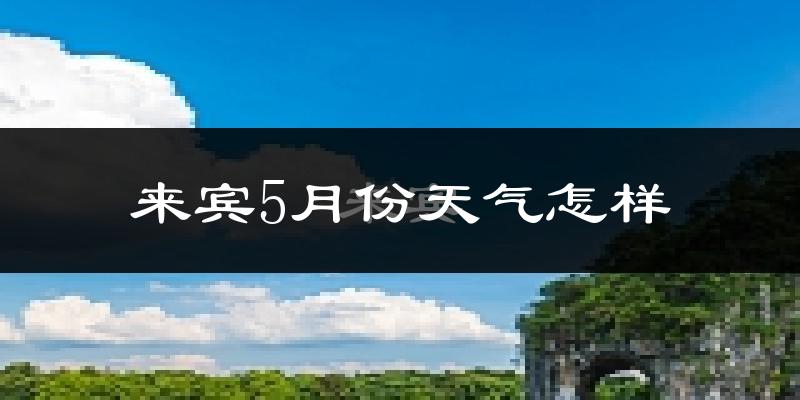 来宾市5月份天气如何?很热吗?