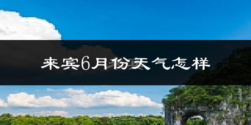 来宾市6月份天气如何?很热吗?