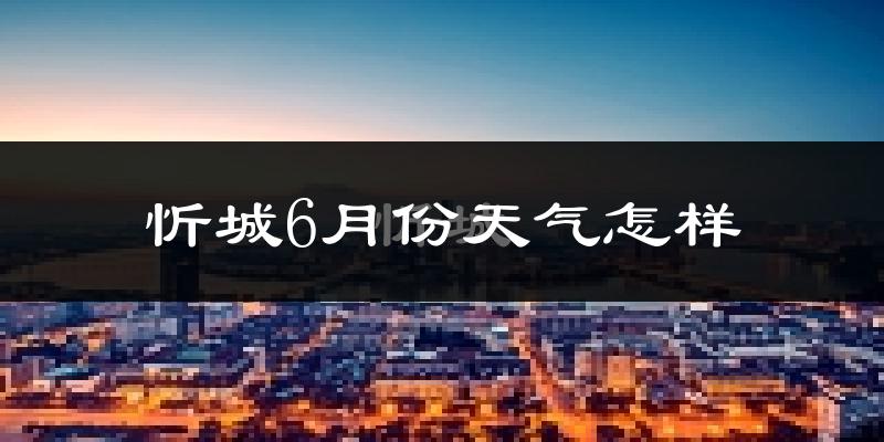 忻城县6月份天气如何?很热吗?