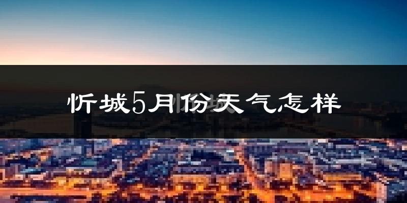忻城县5月份天气如何?很热吗?