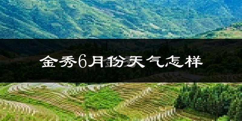 金秀瑶族自治县6月份天气如何?很热吗?