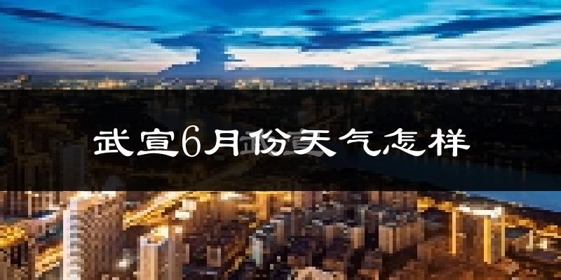 武宣县6月份天气如何?很热吗?
