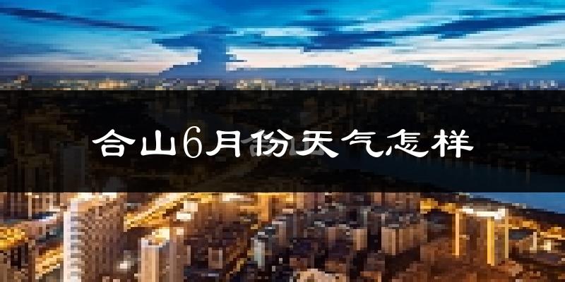 合山市6月份天气如何?很热吗?