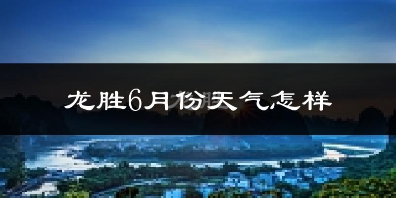 龙胜各族自治县6月份天气如何?很热吗?