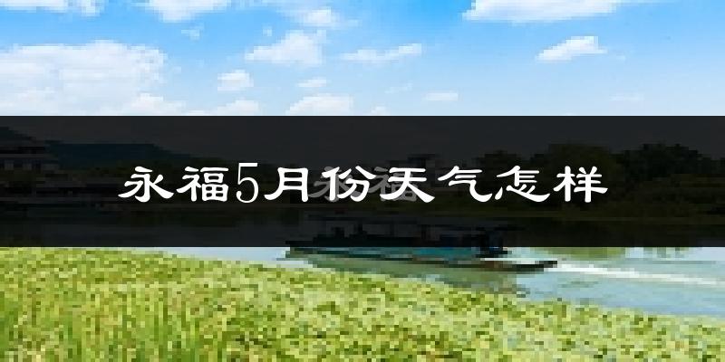 永福县5月份天气如何?很热吗?
