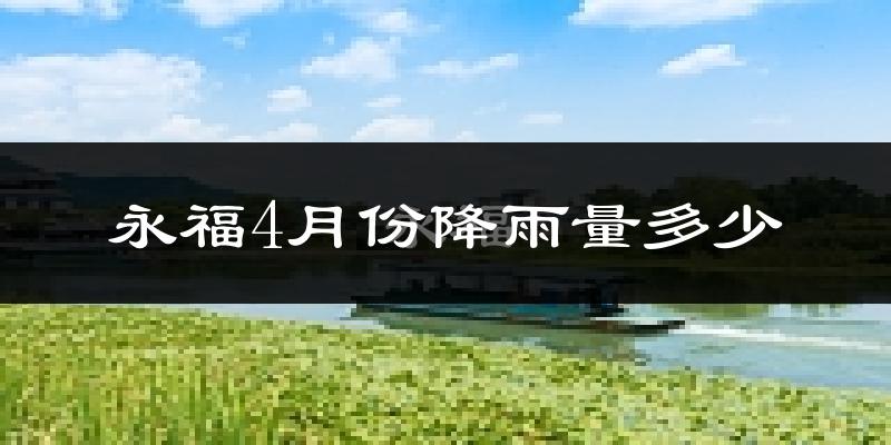 永福4月份降雨量多少?永福四月下雨多吗?