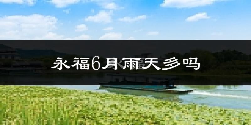 永福6月雨天多吗?