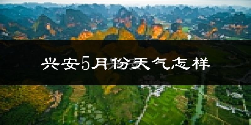 兴安县5月份天气如何?很热吗?