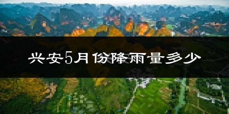 兴安5月份降雨量多少?兴安五月下雨多吗?