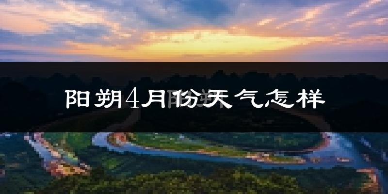 阳朔县4月份天气如何?天气冷热情况分析