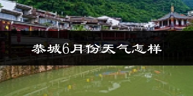 恭城瑶族自治县6月份天气如何?很热吗?