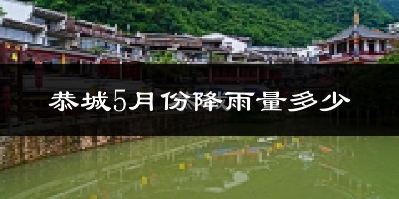 恭城5月份降雨量多少?恭城五月下雨多吗?