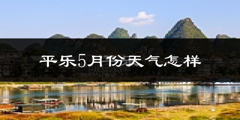 平乐县5月份天气如何?很热吗?