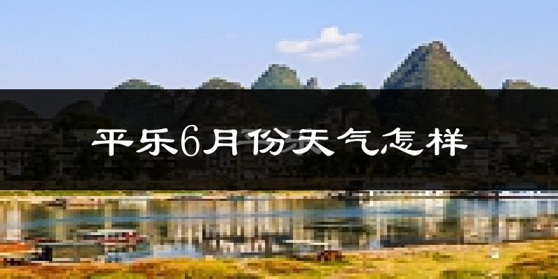 平乐县6月份天气如何?很热吗?