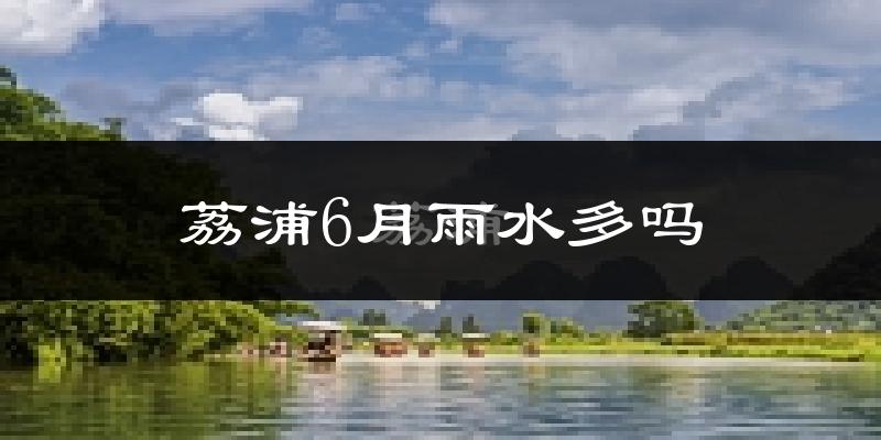 荔浦6月雨水多吗?