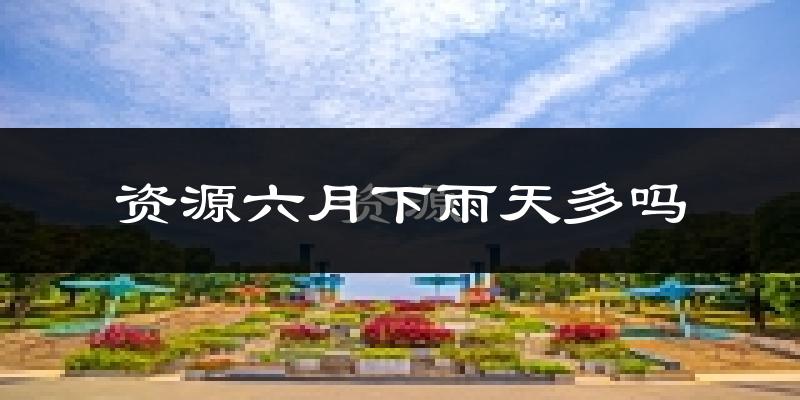 资源六月下雨天多吗?资源6月份降雨量多少?