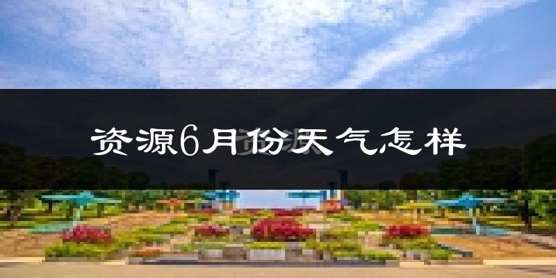 资源县6月份天气如何?很热吗?