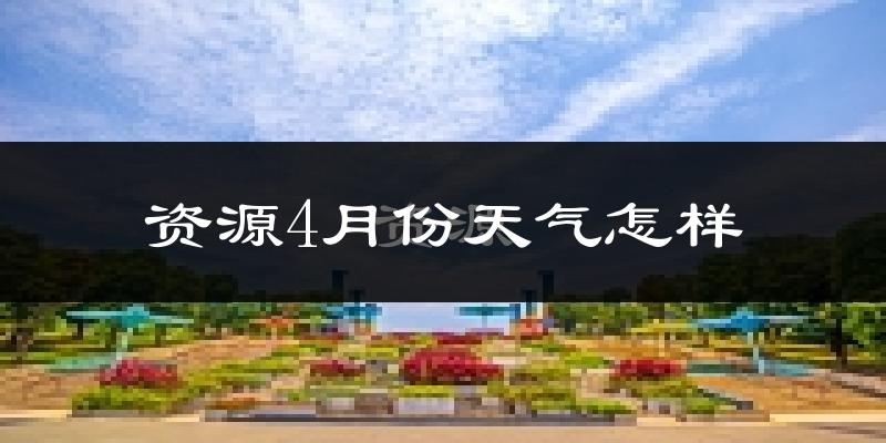 资源县4月份天气如何?天气冷热情况分析