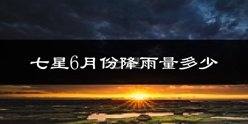 七星6月份降雨量多少?七星六月下雨多吗?