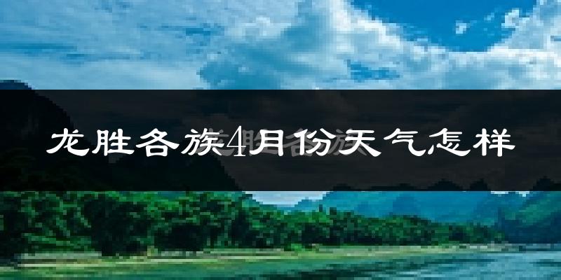 龙胜各族自治县4月份天气如何?冷热情况怎么样?