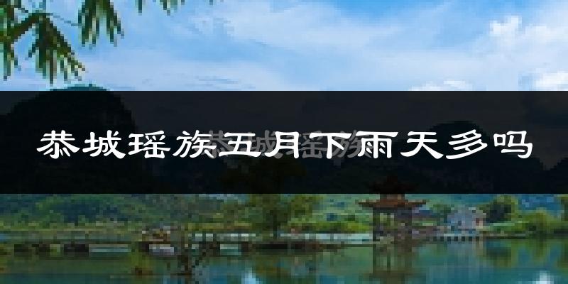 恭城瑶族五月下雨天多吗?恭城瑶族5月份降雨量多少?