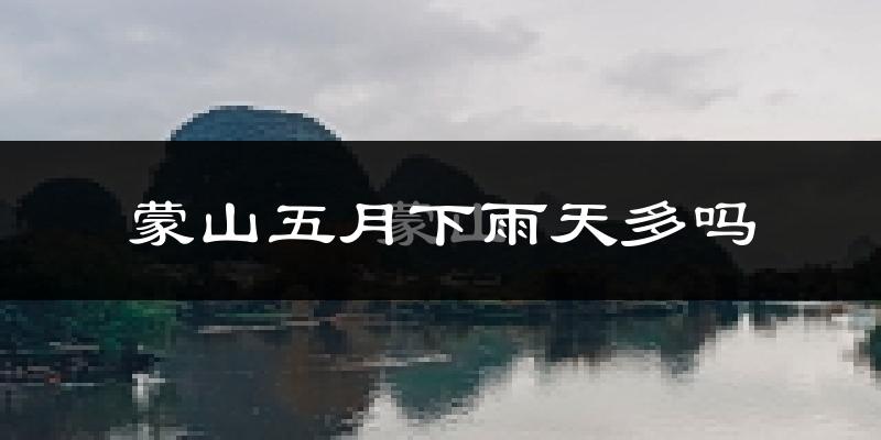 蒙山五月下雨天多吗?蒙山5月份降雨量多少?