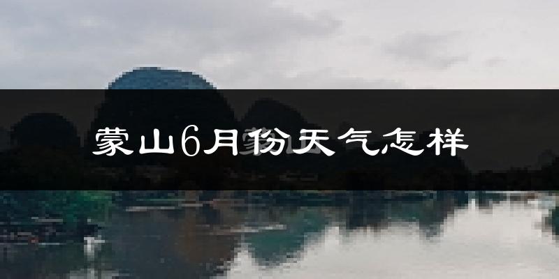蒙山县6月份天气如何?很热吗?