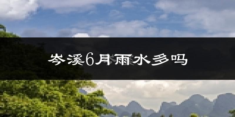 岑溪6月雨水多吗?