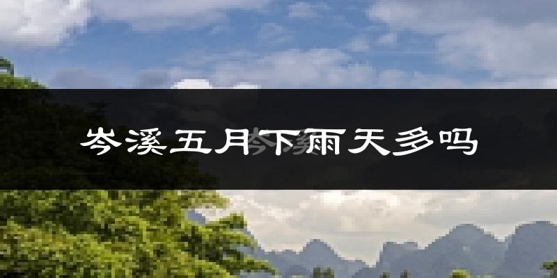 岑溪五月下雨天多吗?岑溪5月份降雨量多少?