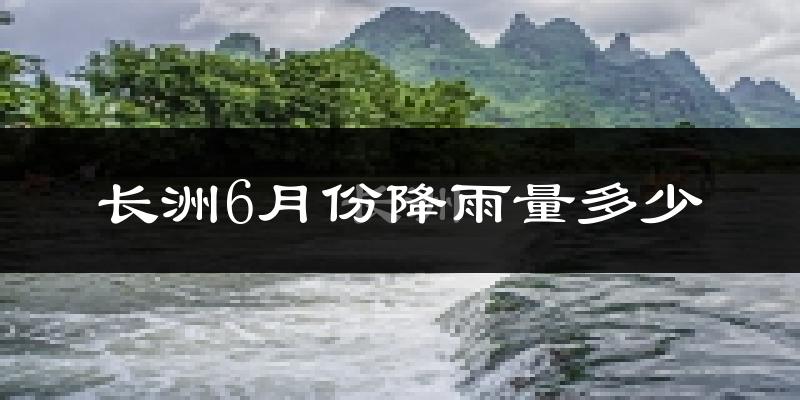 长洲6月份降雨量多少?长洲六月下雨多吗?